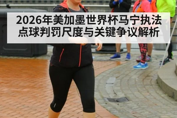 2026年美加墨世界杯马宁执法点球判罚尺度与关键争议解析
