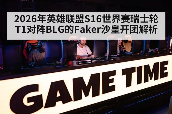 2026年英雄联盟S16世界赛瑞士轮T1对阵BLG的Faker沙皇开团解析