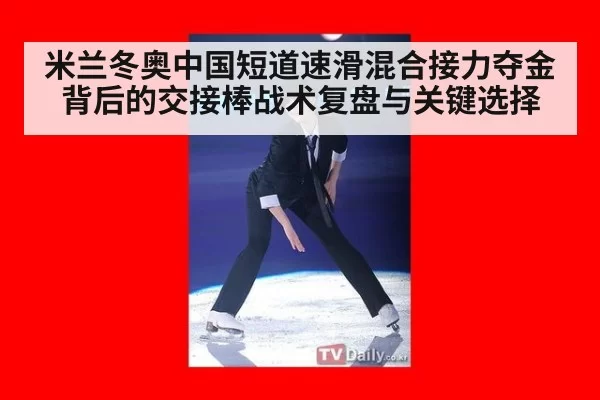 米兰冬奥中国短道速滑混合接力夺金背后的交接棒战术复盘与关键选择