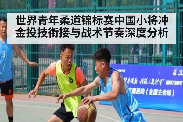 世界青年柔道锦标赛中国小将冲金投技衔接与战术节奏深度分析